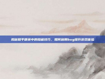 揭秘和平精英中的隐藏技巧，如何利用bug提升游戏体验