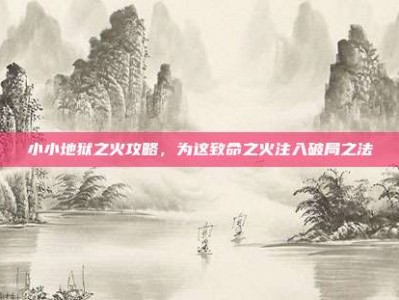 小小地狱之火攻略，为这致命之火注入破局之法