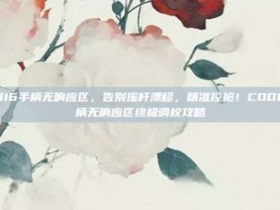 cod16手柄无响应区，告别摇杆漂移，精准控枪！COD16手柄无响应区终极调校攻略