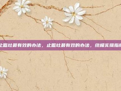 止呕吐最有效的办法，止呕吐最有效的办法，终极实操指南