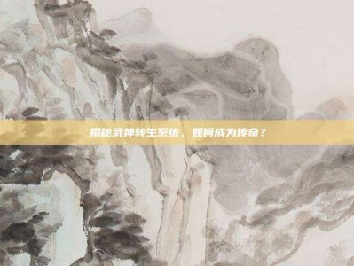 揭秘武神转生系统，如何成为传奇？