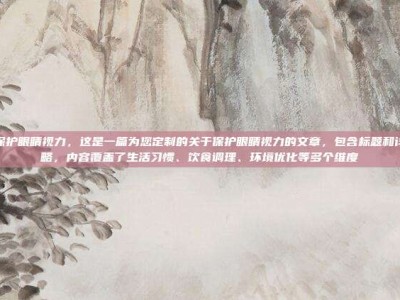 如何保护眼睛视力，这是一篇为您定制的关于保护眼睛视力的文章，包含标题和详细攻略，内容覆盖了生活习惯、饮食调理、环境优化等多个维度