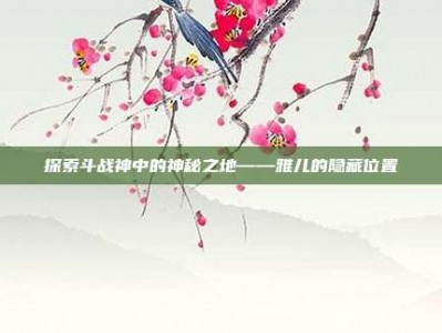 探索斗战神中的神秘之地——雅儿的隐藏位置