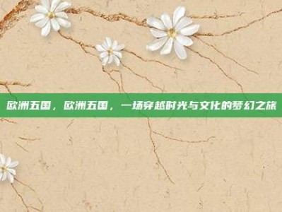 欧洲五国，欧洲五国，一场穿越时光与文化的梦幻之旅