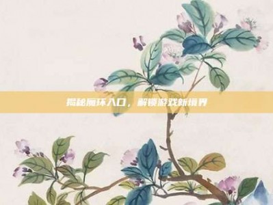 揭秘魔环入口，解锁游戏新境界
