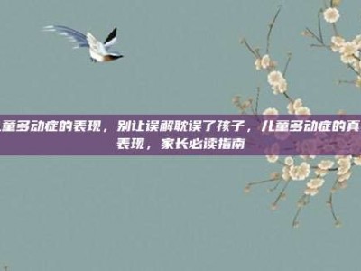 儿童多动症的表现，别让误解耽误了孩子，儿童多动症的真实表现，家长必读指南
