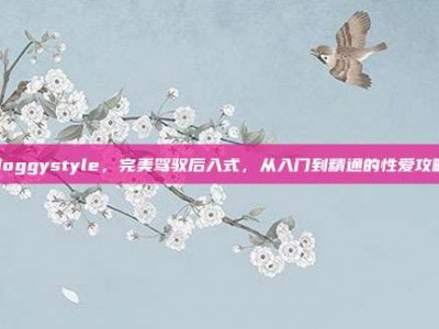 doggystyle，完美驾驭后入式，从入门到精通的性爱攻略