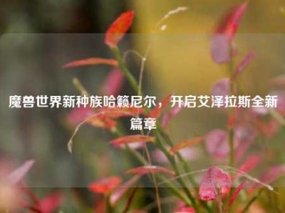 魔兽世界新种族哈籁尼尔，开启艾泽拉斯全新篇章