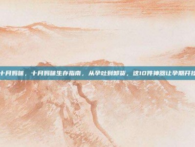 十月妈咪，十月妈咪生存指南，从孕吐到卸货，这10件神器让孕期开挂