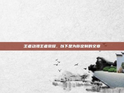 王者动漫王者荣耀，以下是为你定制的文章