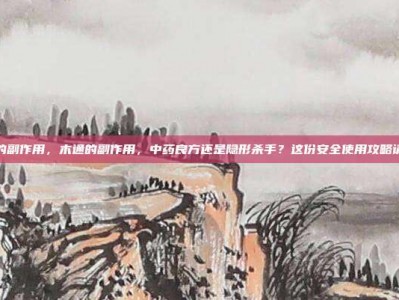 木通的副作用，木通的副作用，中药良方还是隐形杀手？这份安全使用攻略请收好