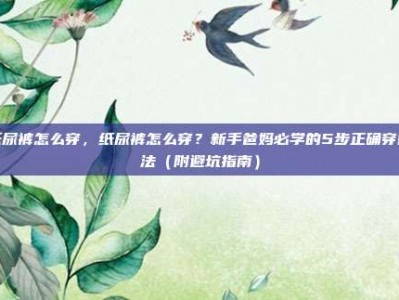 纸尿裤怎么穿，纸尿裤怎么穿？新手爸妈必学的5步正确穿戴法（附避坑指南）