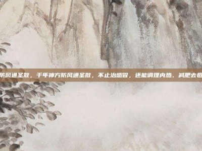 防风通圣散，千年神方防风通圣散，不止治感冒，还能调理内热、减肥去痘