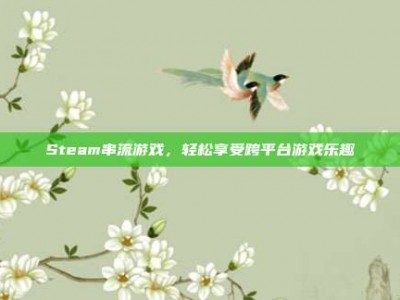 Steam串流游戏，轻松享受跨平台游戏乐趣