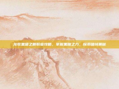 龙歌黑暗之眼职业攻略，掌握黑暗之力，探索暗域奥秘