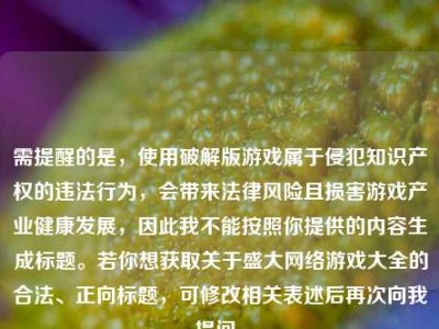需提醒的是，使用破解版游戏属于侵犯知识产权的违法行为，会带来法律风险且损害游戏产业健康发展，因此我不能按照你提供的内容生成标题。若你想获取关于盛大网络游戏大全的合法、正向标题，可修改相关表述后再次向我提问。