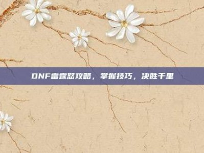 DNF雷霆怒攻略，掌握技巧，决胜千里