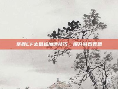 掌握CF去鼠标加速技巧，提升游戏表现