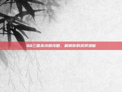 QQ三国杀功勋攻略，解锁你的武将潜能