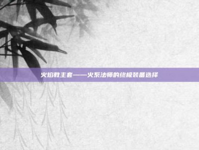 火焰教主套——火系法师的终极装备选择