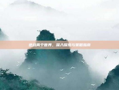 逆战两个世界，深入探索与策略指南