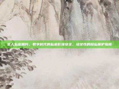 女人私密照片，数字时代的私密影像安全，给女性的隐私保护指南