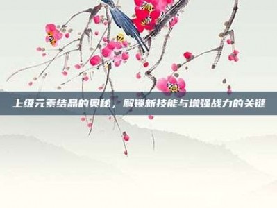 上级元素结晶的奥秘，解锁新技能与增强战力的关键