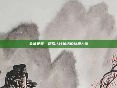 众神无双，探索古代神话的终极力量