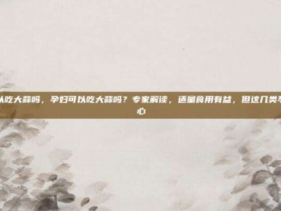孕妇可以吃大蒜吗，孕妇可以吃大蒜吗？专家解读，适量食用有益，但这几类孕妈要小心