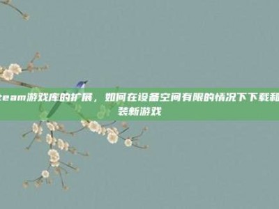 Steam游戏库的扩展，如何在设备空间有限的情况下下载和安装新游戏