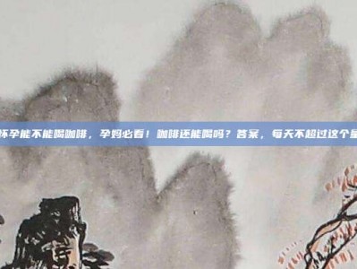 怀孕能不能喝咖啡，孕妈必看！咖啡还能喝吗？答案，每天不超过这个量