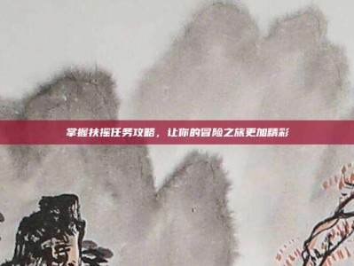 掌握扶摇任务攻略，让你的冒险之旅更加精彩