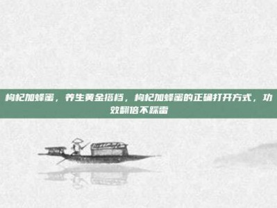 枸杞加蜂蜜，养生黄金搭档，枸杞加蜂蜜的正确打开方式，功效翻倍不踩雷
