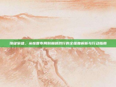 顶级枭雄，从惊世布局到巅峰践行的全维度解析与行动指南