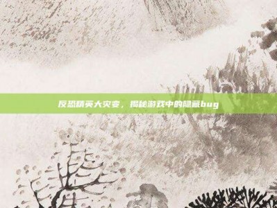 反恐精英大灾变，揭秘游戏中的隐藏bug