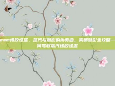 steam橡胶怪盗，蒸汽与魅影的协奏曲，雾都魅影全攻略—如何驾驭蒸汽橡胶怪盗