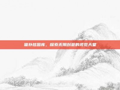 猫扑炫图库，探索无限创意的视觉天堂