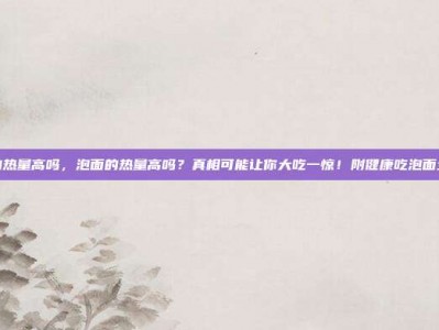 泡面的热量高吗，泡面的热量高吗？真相可能让你大吃一惊！附健康吃泡面全攻略