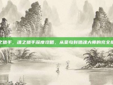 魂之猎手，魂之猎手深度攻略，从菜鸟到猎魂大师的完全指南