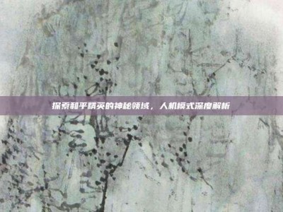 探索和平精英的神秘领域，人机模式深度解析
