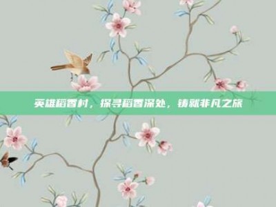 英雄稻香村，探寻稻香深处，铸就非凡之旅