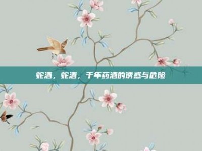 蛇酒，蛇酒，千年药酒的诱惑与危险