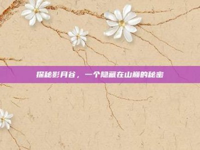 探秘影月谷，一个隐藏在山巅的秘密