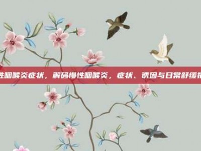 慢性咽喉炎症状，解码慢性咽喉炎，症状、诱因与日常舒缓指南