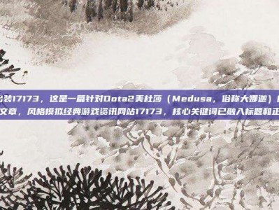 美杜莎出装17173，这是一篇针对Dota2美杜莎（Medusa，俗称大娜迦）的出装攻略文章，风格模拟经典游戏资讯网站17173，核心关键词已融入标题和正文