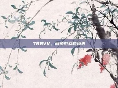 7BBVV，解锁游戏新境界