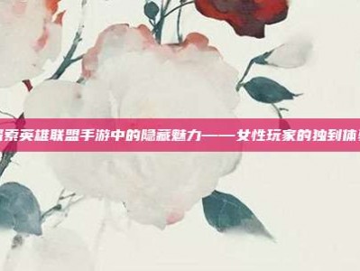探索英雄联盟手游中的隐藏魅力——女性玩家的独到体验