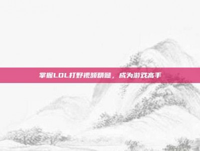 掌握LOL打野视频精髓，成为游戏高手