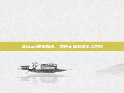 Steam举报指南，如何正确处理不当内容