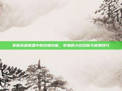掌握英雄联盟中的终极技能，梦魇的大招名称与使用技巧